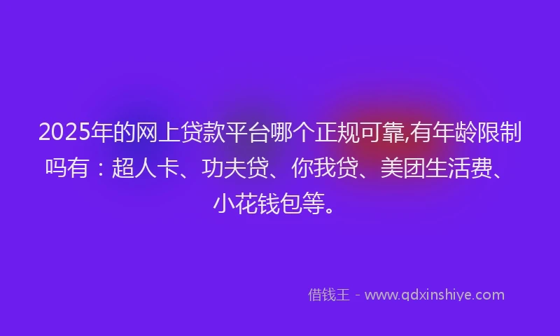 2025年的网上贷款平台哪个正规可靠,有年龄限制吗有：超人卡、功夫贷、你我贷、美团生活费、小花钱包等。