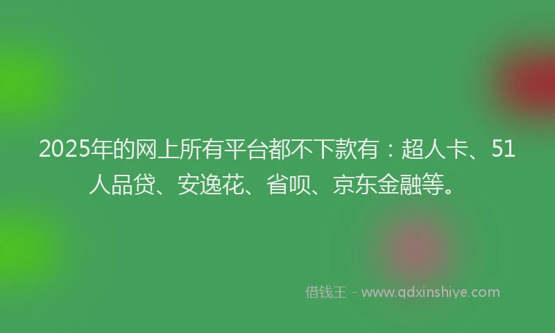 2025年的网上所有平台都不下款有：超人卡、51人品贷、安逸花、省呗、京东金融等。