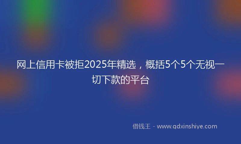 网上信用卡被拒2025年精选，概括5个5个无视一切下款的平台