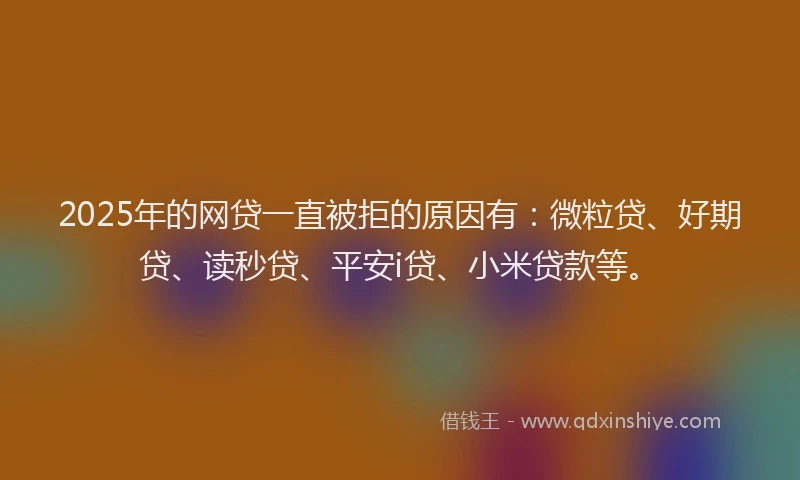 2025年的网贷一直被拒的原因有：微粒贷、好期贷、读秒贷、平安i贷、小米贷款等。