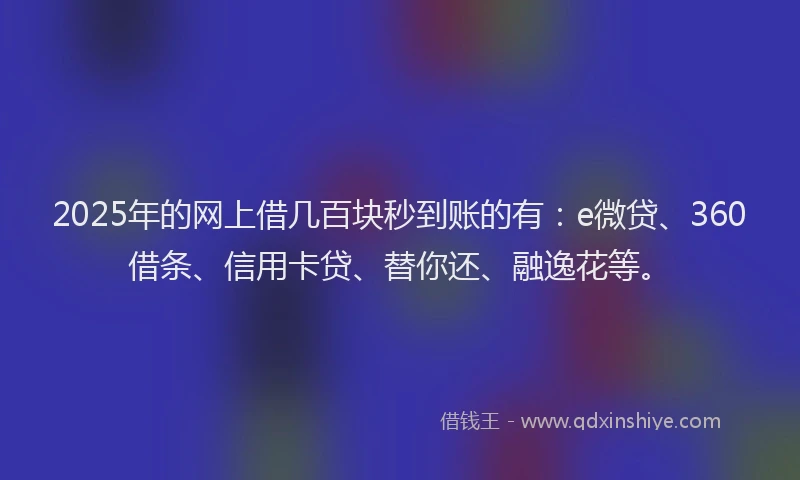 2025年的网上借几百块秒到账的有：e微贷、360借条、信用卡贷、替你还、融逸花等。