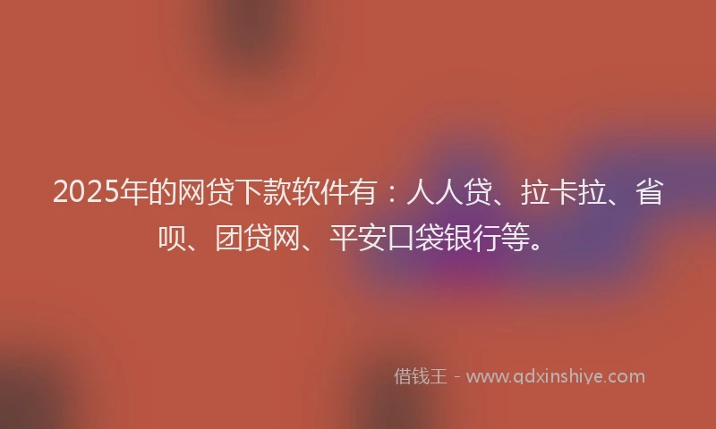 2025年的网贷下款软件有：人人贷、拉卡拉、省呗、团贷网、平安口袋银行等。