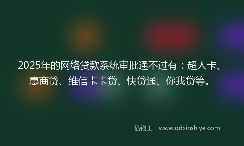 2025年的网络贷款系统审批通不过有：超人卡、惠商贷、维信卡卡贷、快贷通、你我贷等。