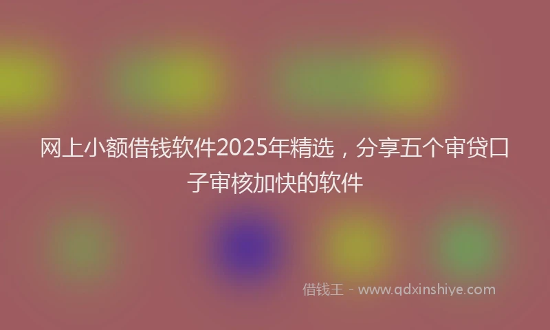 网上小额借钱软件2025年精选，分享五个审贷口子审核加快的软件