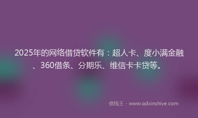 2025年的网络借贷软件有：超人卡、度小满金融、360借条、分期乐、维信卡卡贷等。
