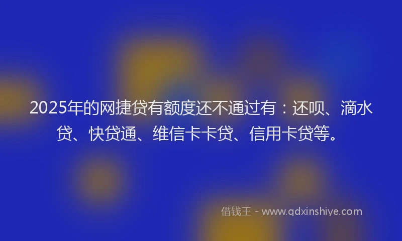 2025年的网捷贷有额度还不通过有：还呗、滴水贷、快贷通、维信卡卡贷、信用卡贷等。