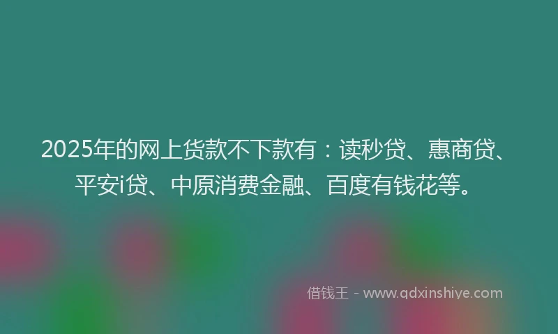 2025年的网上货款不下款有：读秒贷、惠商贷、平安i贷、中原消费金融、百度有钱花等。