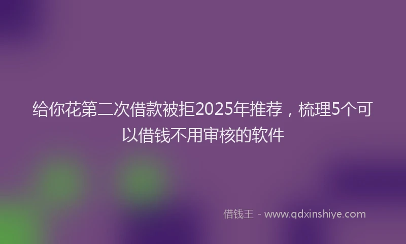 给你花第二次借款被拒2025年推荐，梳理5个可以借钱不用审核的软件