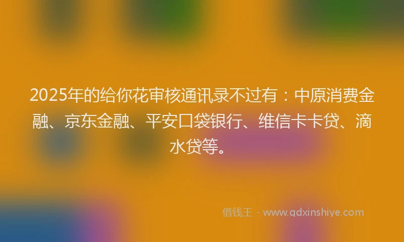2025年的给你花审核通讯录不过有：中原消费金融、京东金融、平安口袋银行、维信卡卡贷、滴水贷等。
