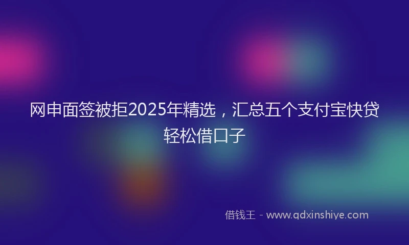 网申面签被拒2025年精选,汇总五个支付宝快贷轻松借口子