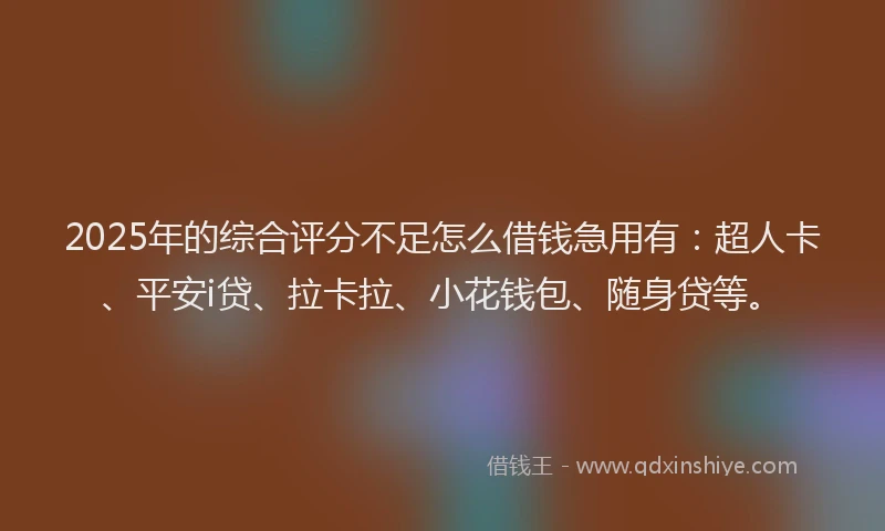 2025年的综合评分不足怎么借钱急用有：超人卡、平安i贷、拉卡拉、小花钱包、随身贷等。