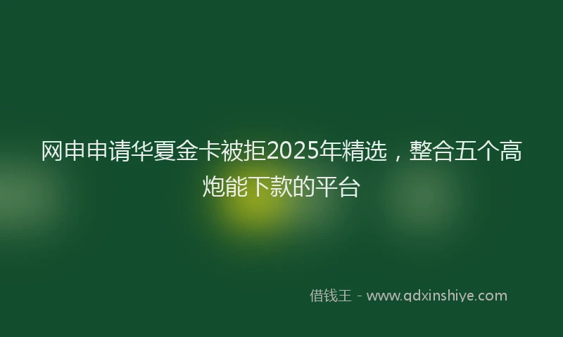 网申申请华夏金卡被拒2025年精选，整合五个高炮能下款的平台