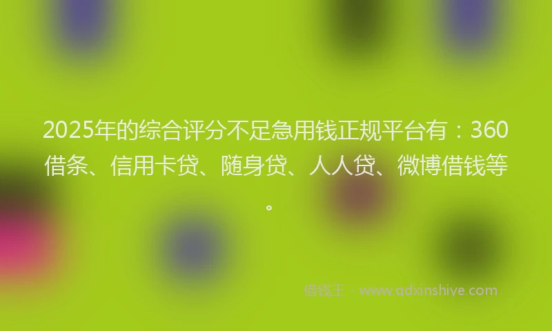 2025年的综合评分不足急用钱正规平台有：360借条、信用卡贷、随身贷、人人贷、微博借钱等。