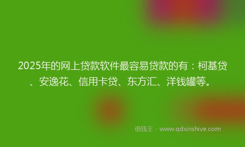 2025年的网上贷款软件最容易贷款的有：柯基贷、安逸花、信用卡贷、东方汇、洋钱罐等。