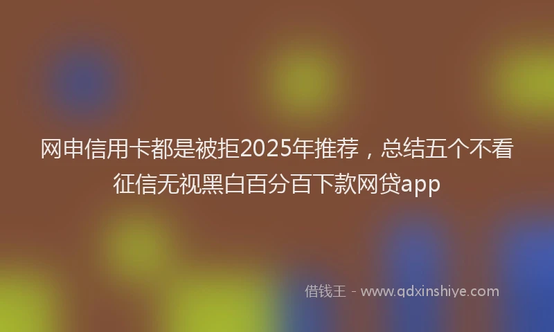 网申信用卡都是被拒2025年推荐，总结五个不看征信无视黑白百分百下款网贷app