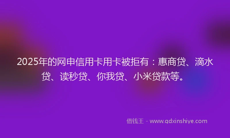 2025年的网申信用卡用卡被拒有:惠商贷、滴水贷、读秒贷、你我贷、小米贷款等。
