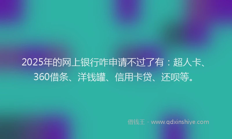 2025年的网上银行咋申请不过了有：超人卡、360借条、洋钱罐、信用卡贷、还呗等。