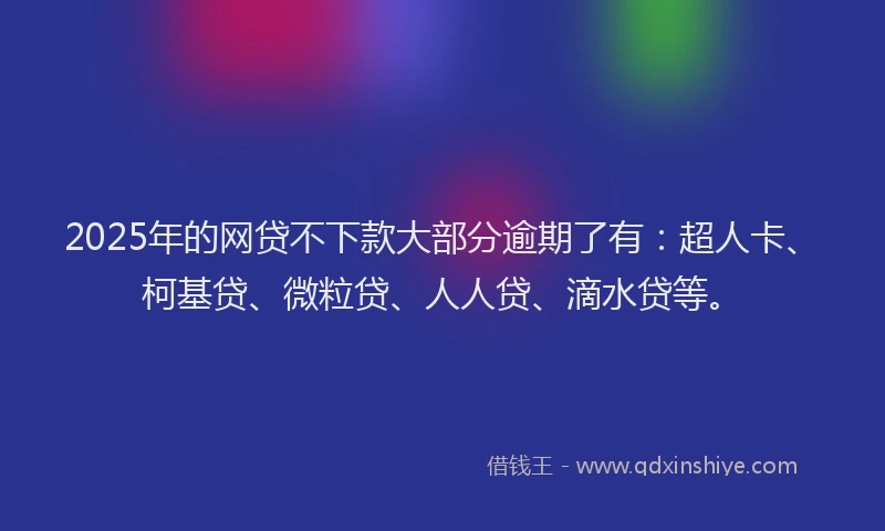 2025年的网贷不下款大部分逾期了有：超人卡、柯基贷、微粒贷、人人贷、滴水贷等。