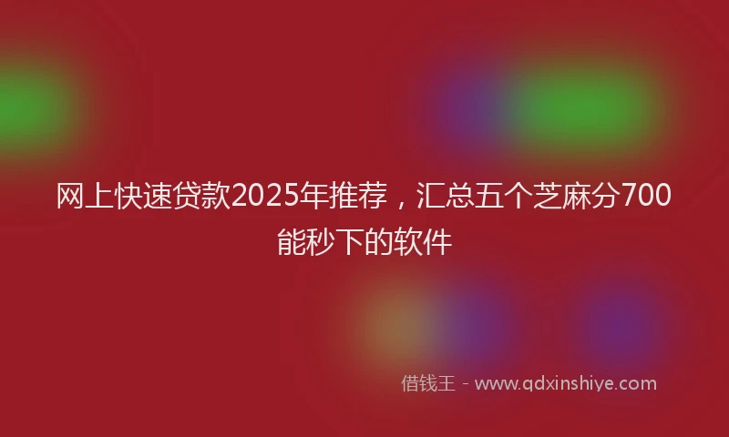 网上快速贷款2025年推荐，汇总五个芝麻分700能秒下的软件