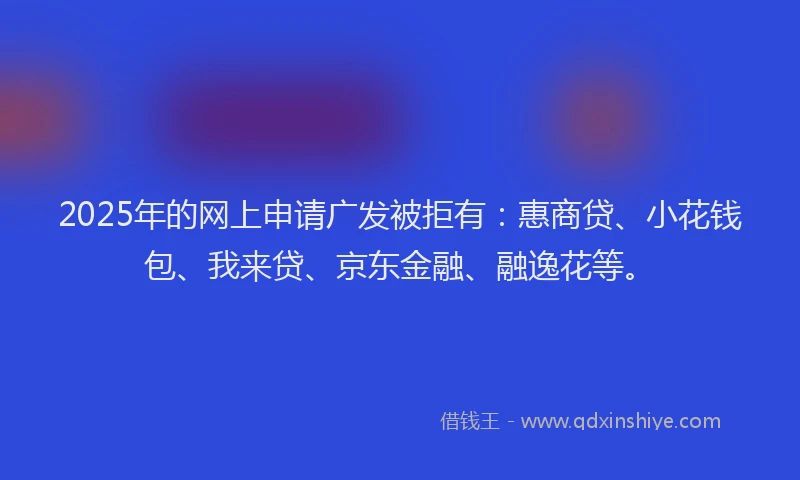 2025年的网上申请广发被拒有：惠商贷、小花钱包、我来贷、京东金融、融逸花等。