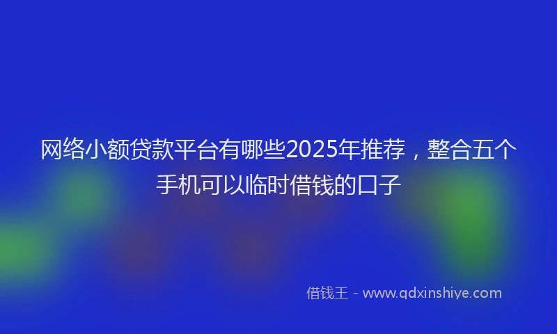 网络小额贷款平台有哪些2025年推荐，整合五个手机可以临时借钱的口子
