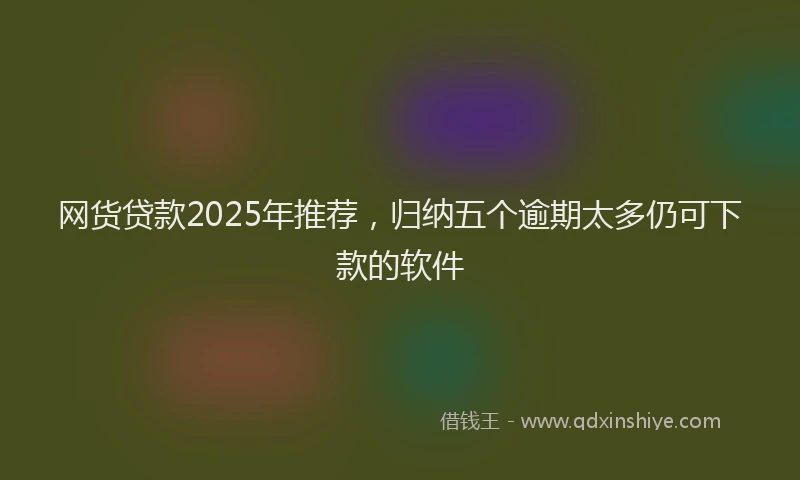 网货贷款2025年推荐，归纳五个逾期太多仍可下款的软件