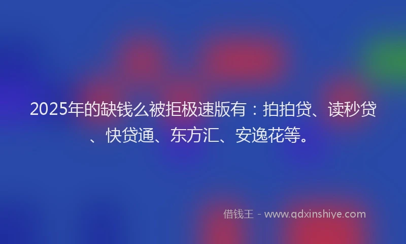 2025年的缺钱么被拒极速版有：拍拍贷、读秒贷、快贷通、东方汇、安逸花等。