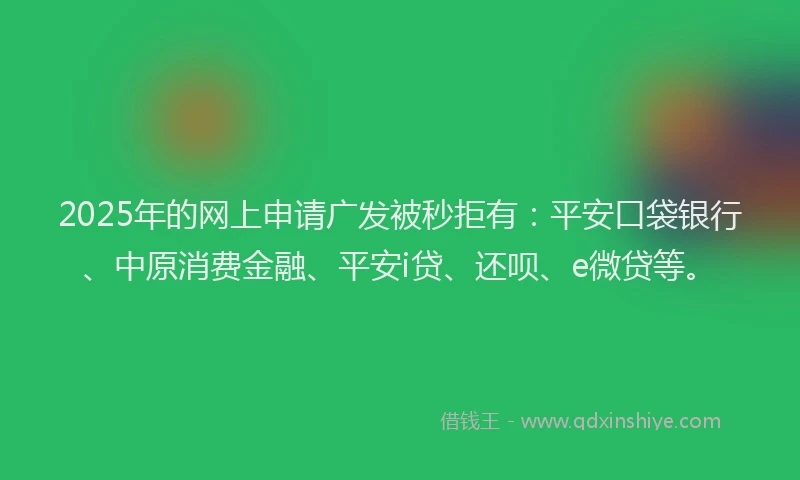 2025年的网上申请广发被秒拒有：平安口袋银行、中原消费金融、平安i贷、还呗、e微贷等。