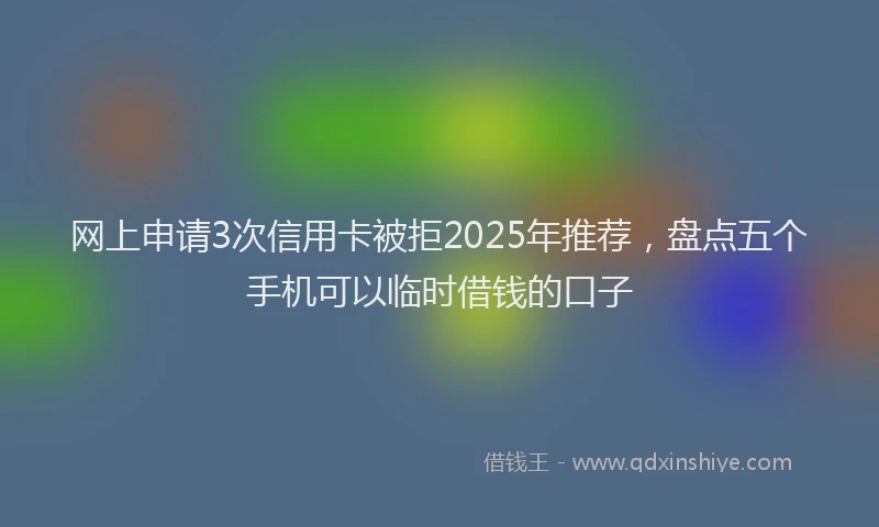 网上申请3次信用卡被拒2025年推荐，盘点五个手机可以临时借钱的口子