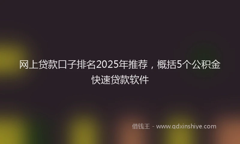 网上贷款口子排名2025年推荐，概括5个公积金快速贷款软件
