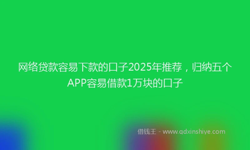 网络贷款容易下款的口子2025年推荐，归纳五个APP容易借款1万块的口子