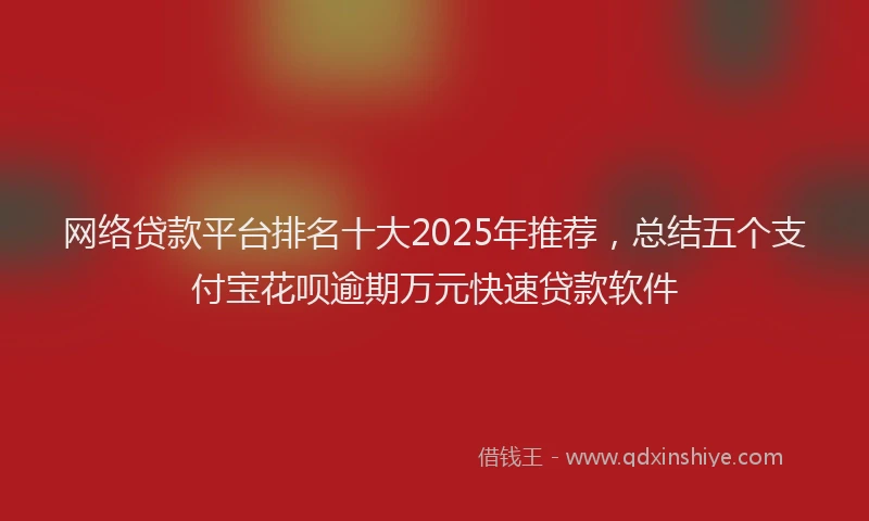 网络贷款平台排名十大2025年推荐，总结五个支付宝花呗逾期万元快速贷款软件