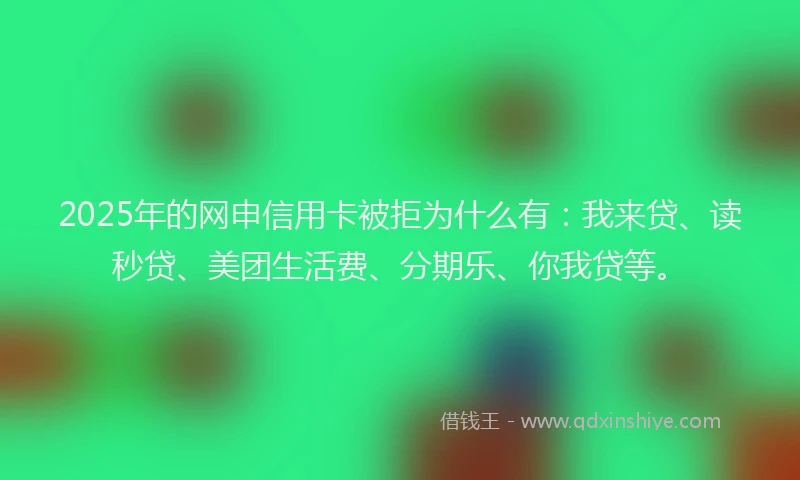 2025年的网申信用卡被拒为什么有：我来贷、读秒贷、美团生活费、分期乐、你我贷等。