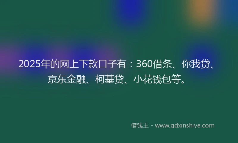 2025年的网上下款口子有：360借条、你我贷、京东金融、柯基贷、小花钱包等。