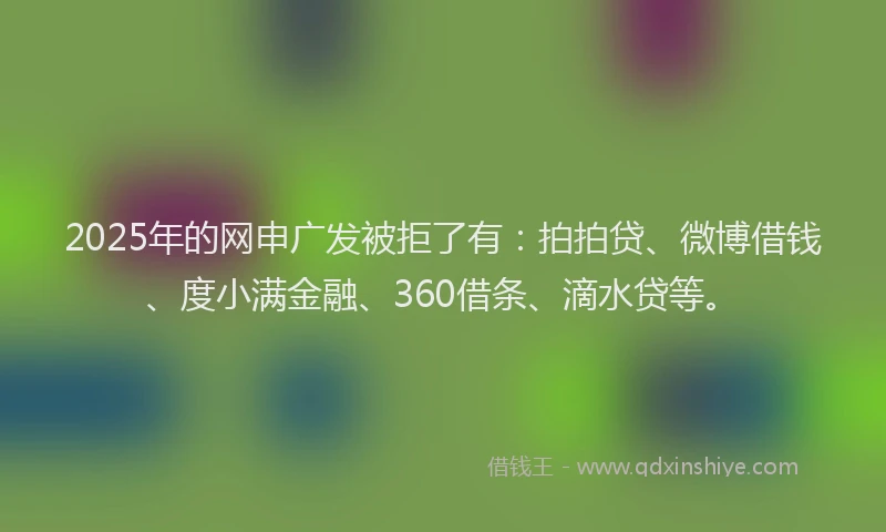 2025年的网申广发被拒了有：拍拍贷、微博借钱、度小满金融、360借条、滴水贷等。