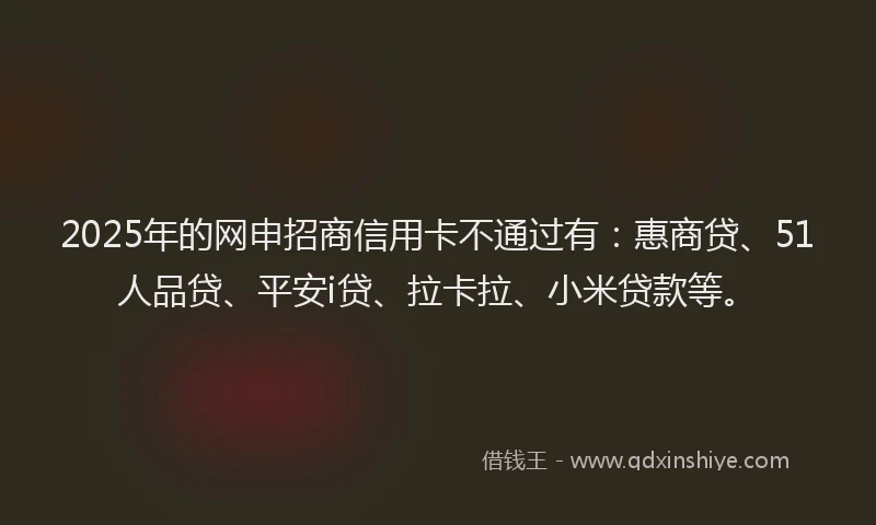 2025年的网申招商信用卡不通过有：惠商贷、51人品贷、平安i贷、拉卡拉、小米贷款等。