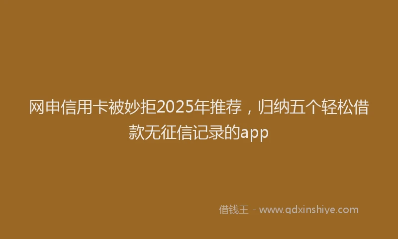 网申信用卡被妙拒2025年推荐，归纳五个轻松借款无征信记录的app