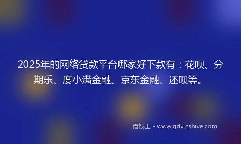 2025年的网络贷款平台哪家好下款有：花呗、分期乐、度小满金融、京东金融、还呗等。