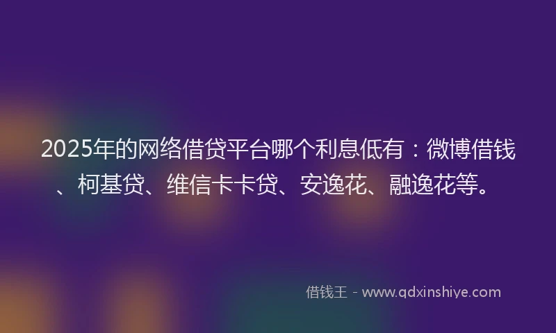 2025年的网络借贷平台哪个利息低有：微博借钱、柯基贷、维信卡卡贷、安逸花、融逸花等。