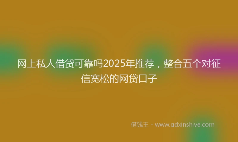 网上私人借贷可靠吗2025年推荐，整合五个对征信宽松的网贷口子
