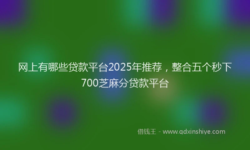 网上有哪些贷款平台2025年推荐，整合五个秒下700芝麻分贷款平台