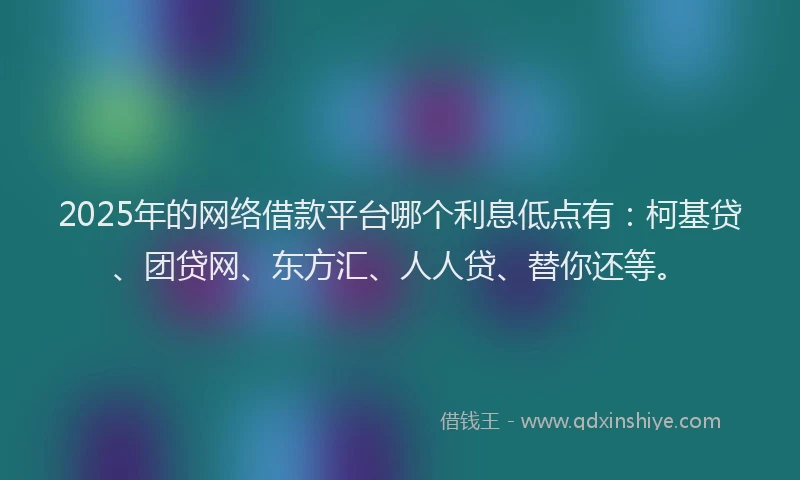 2025年的网络借款平台哪个利息低点有：柯基贷、团贷网、东方汇、人人贷、替你还等。