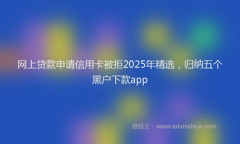 网上贷款申请信用卡被拒2025年精选，归纳五个黑户下款app