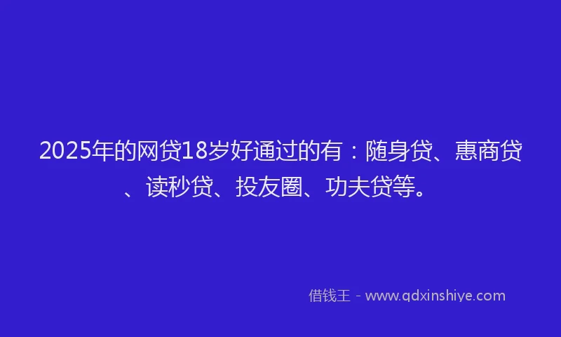 2025年的网贷18岁好通过的有：随身贷、惠商贷、读秒贷、投友圈、功夫贷等。