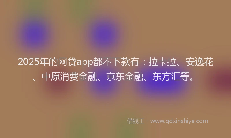 2025年的网贷app都不下款有：拉卡拉、安逸花、中原消费金融、京东金融、东方汇等。