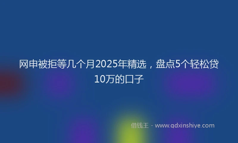 网申被拒等几个月2025年精选，盘点5个轻松贷10万的口子