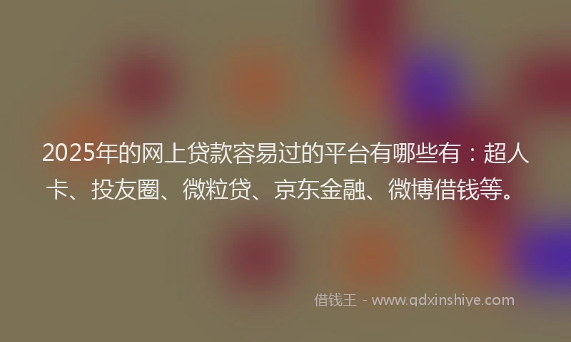 2025年的网上贷款容易过的平台有哪些有：超人卡、投友圈、微粒贷、京东金融、微博借钱等。