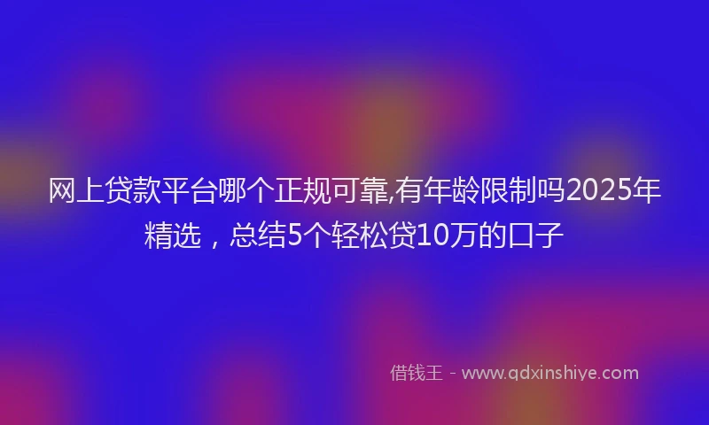 网上贷款平台哪个正规可靠,有年龄限制吗2025年精选，总结5个轻松贷10万的口子