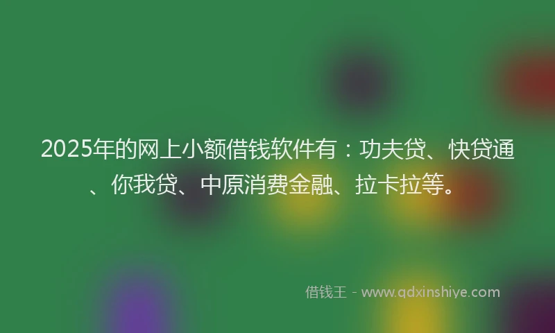 2025年的网上小额借钱软件有：功夫贷、快贷通、你我贷、中原消费金融、拉卡拉等。