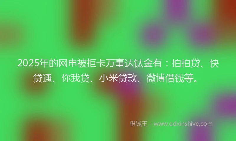 2025年的网申被拒卡万事达钛金有：拍拍贷、快贷通、你我贷、小米贷款、微博借钱等。